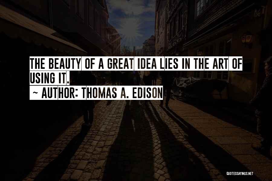 Thomas A. Edison Quotes: The Beauty Of A Great Idea Lies In The Art Of Using It.