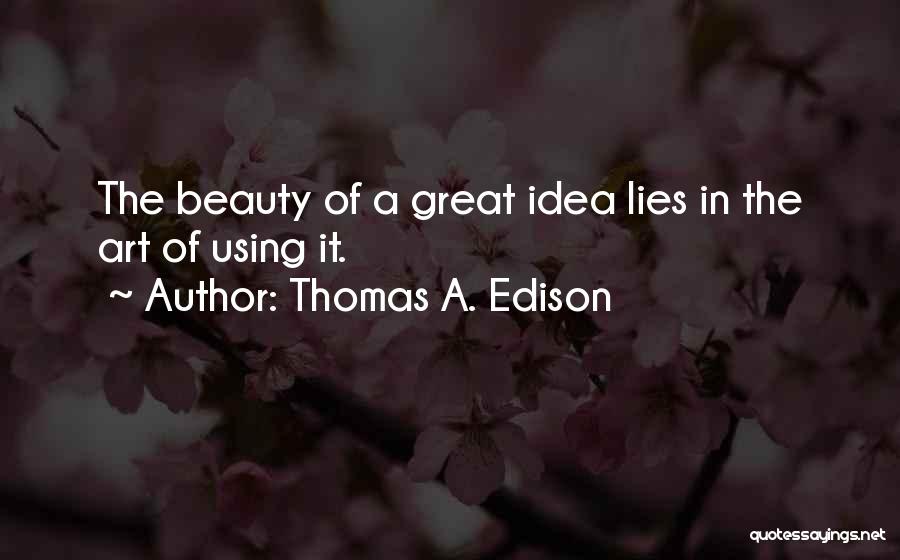 Thomas A. Edison Quotes: The Beauty Of A Great Idea Lies In The Art Of Using It.