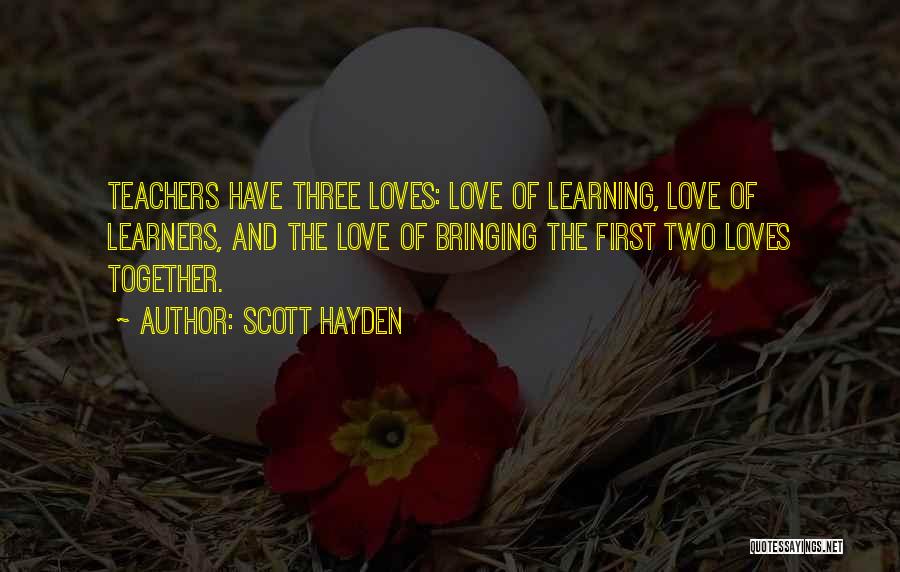 Scott Hayden Quotes: Teachers Have Three Loves: Love Of Learning, Love Of Learners, And The Love Of Bringing The First Two Loves Together.