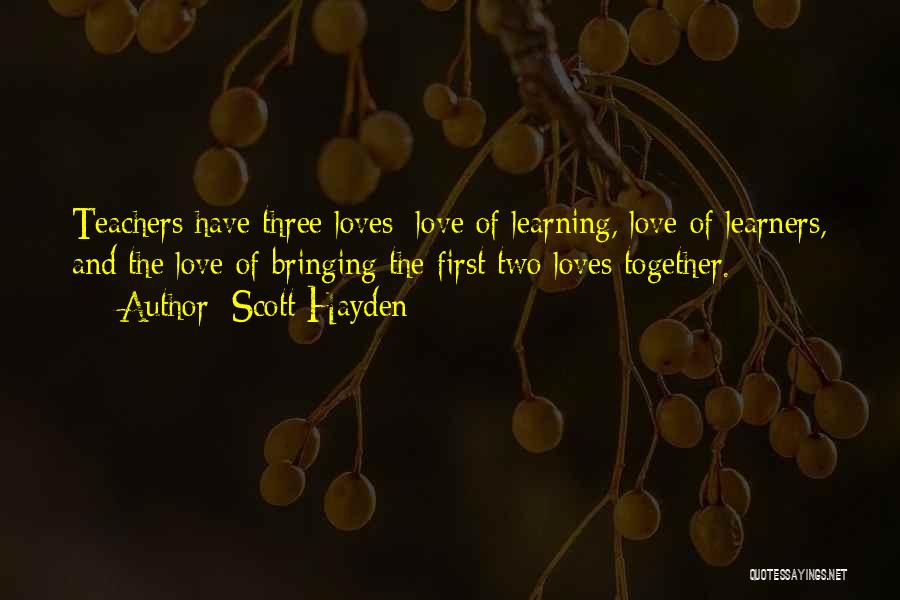 Scott Hayden Quotes: Teachers Have Three Loves: Love Of Learning, Love Of Learners, And The Love Of Bringing The First Two Loves Together.