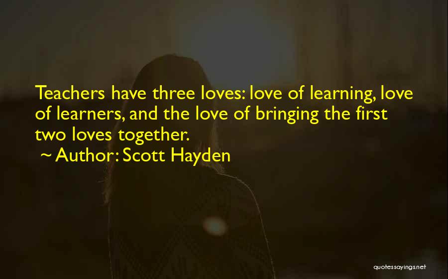 Scott Hayden Quotes: Teachers Have Three Loves: Love Of Learning, Love Of Learners, And The Love Of Bringing The First Two Loves Together.