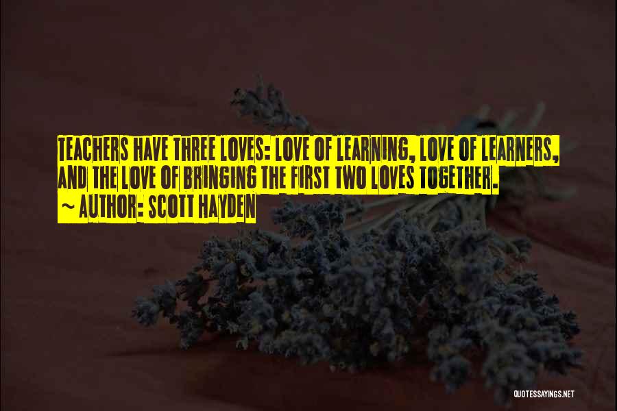 Scott Hayden Quotes: Teachers Have Three Loves: Love Of Learning, Love Of Learners, And The Love Of Bringing The First Two Loves Together.