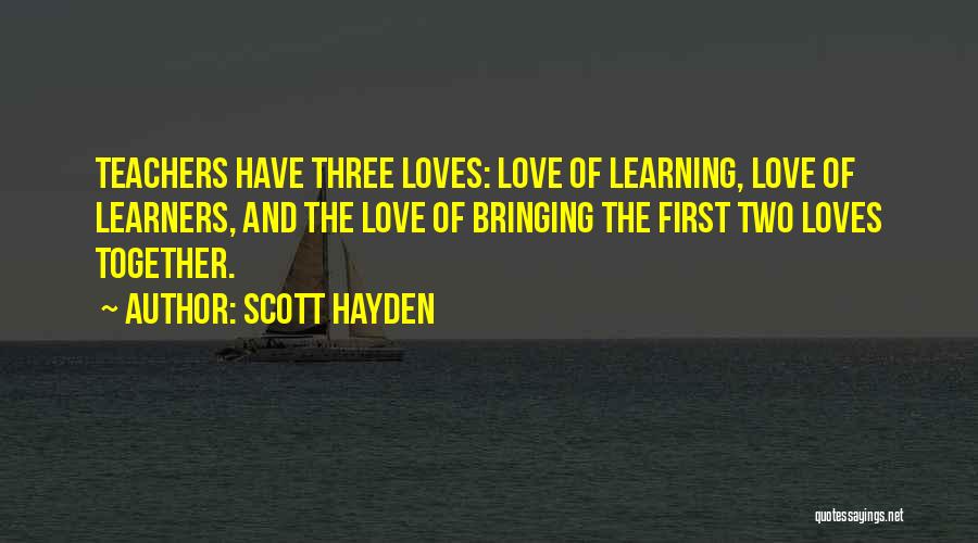 Scott Hayden Quotes: Teachers Have Three Loves: Love Of Learning, Love Of Learners, And The Love Of Bringing The First Two Loves Together.