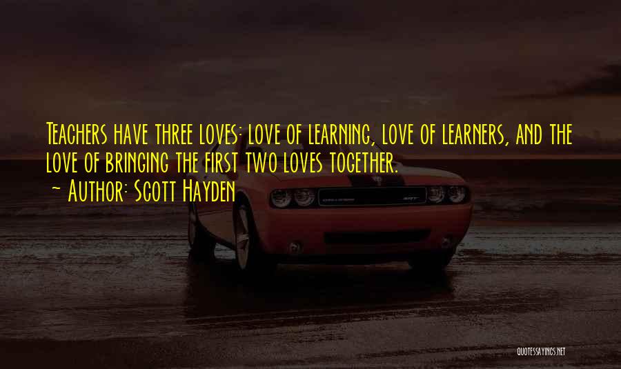 Scott Hayden Quotes: Teachers Have Three Loves: Love Of Learning, Love Of Learners, And The Love Of Bringing The First Two Loves Together.