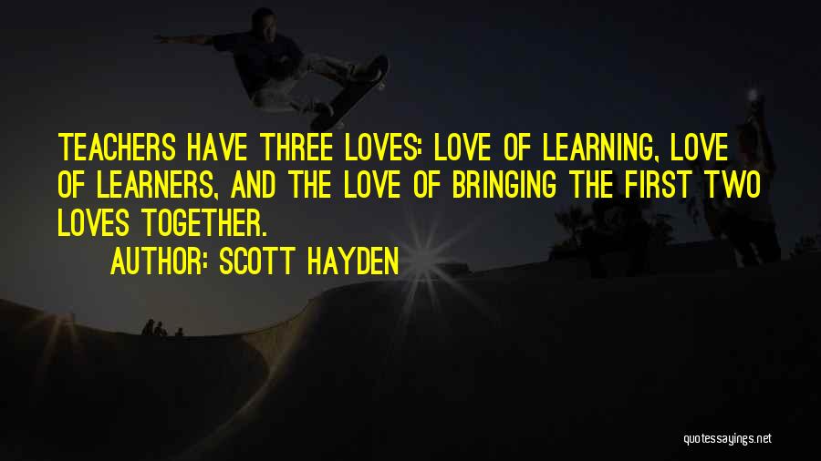 Scott Hayden Quotes: Teachers Have Three Loves: Love Of Learning, Love Of Learners, And The Love Of Bringing The First Two Loves Together.