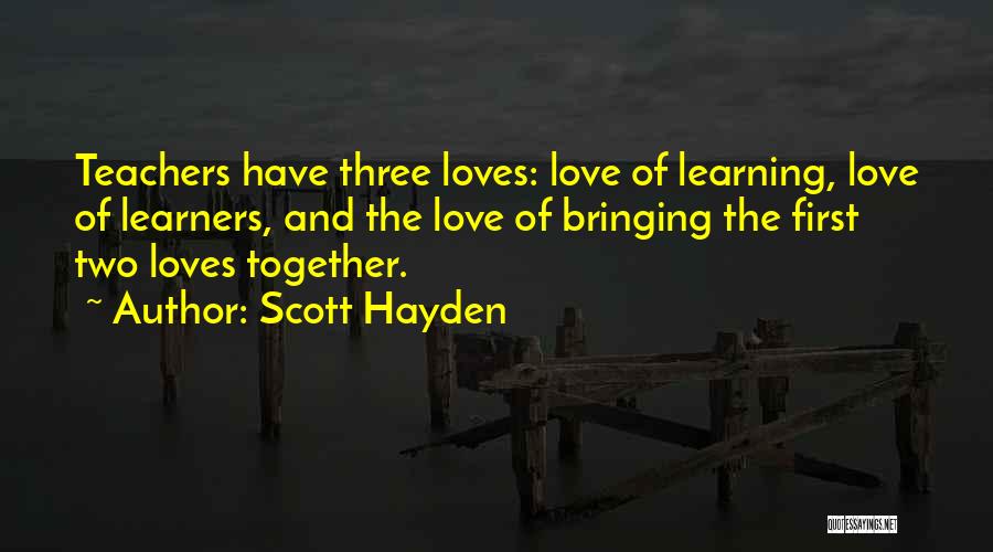 Scott Hayden Quotes: Teachers Have Three Loves: Love Of Learning, Love Of Learners, And The Love Of Bringing The First Two Loves Together.