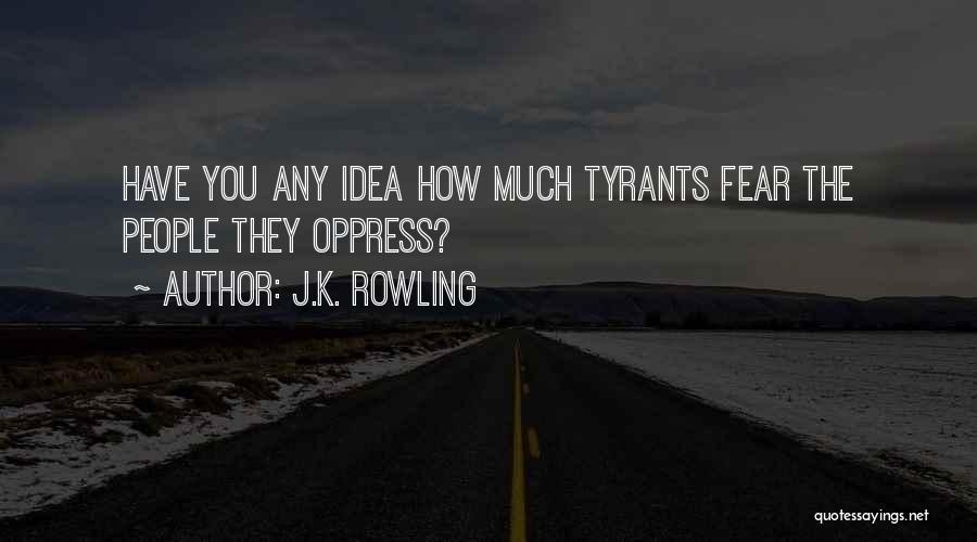 J.K. Rowling Quotes: Have You Any Idea How Much Tyrants Fear The People They Oppress?
