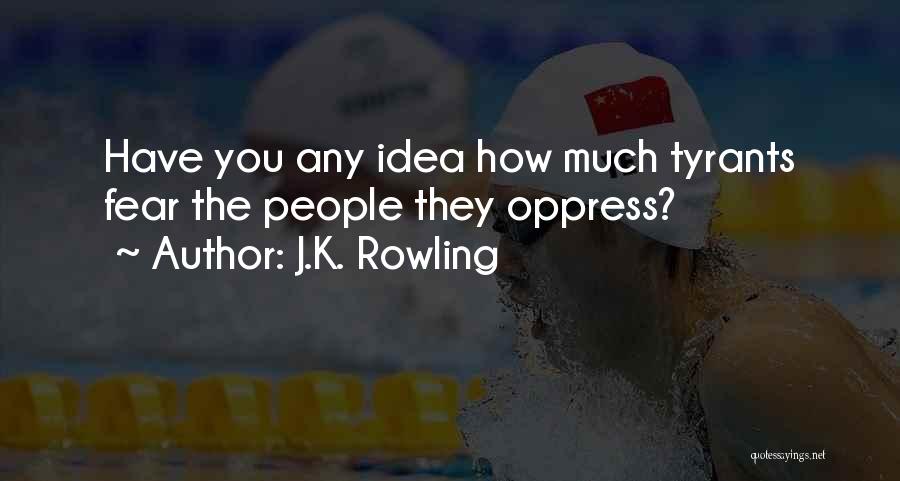 J.K. Rowling Quotes: Have You Any Idea How Much Tyrants Fear The People They Oppress?
