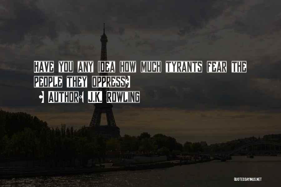 J.K. Rowling Quotes: Have You Any Idea How Much Tyrants Fear The People They Oppress?