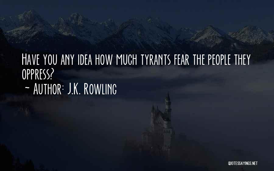 J.K. Rowling Quotes: Have You Any Idea How Much Tyrants Fear The People They Oppress?