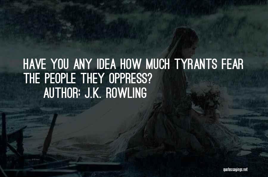 J.K. Rowling Quotes: Have You Any Idea How Much Tyrants Fear The People They Oppress?