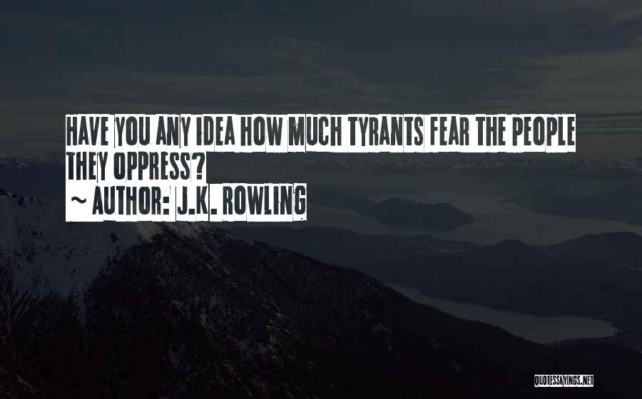 J.K. Rowling Quotes: Have You Any Idea How Much Tyrants Fear The People They Oppress?