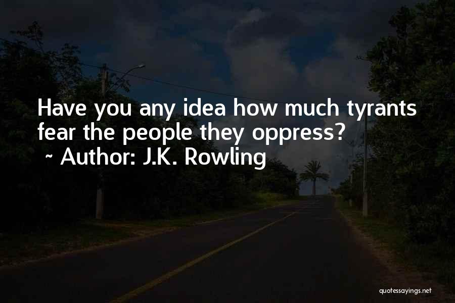 J.K. Rowling Quotes: Have You Any Idea How Much Tyrants Fear The People They Oppress?