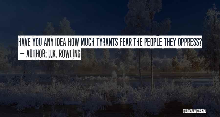 J.K. Rowling Quotes: Have You Any Idea How Much Tyrants Fear The People They Oppress?