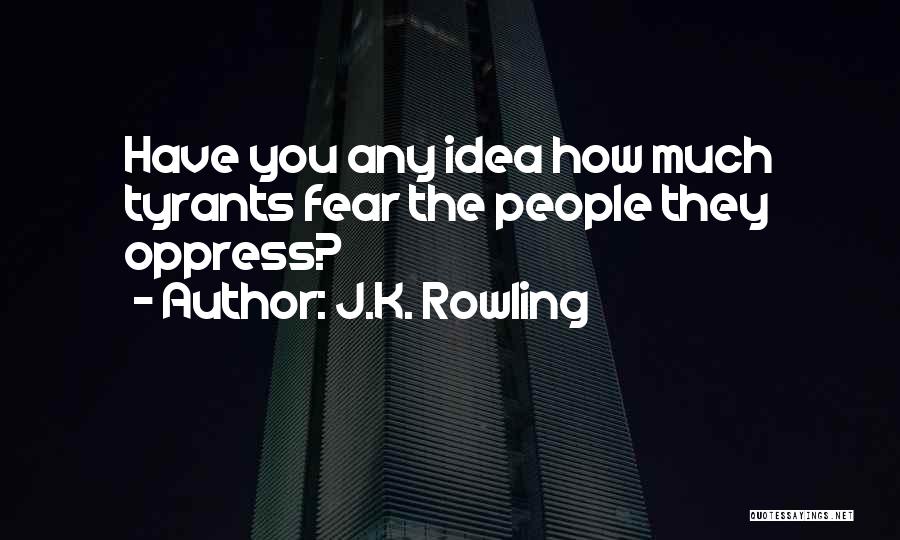J.K. Rowling Quotes: Have You Any Idea How Much Tyrants Fear The People They Oppress?