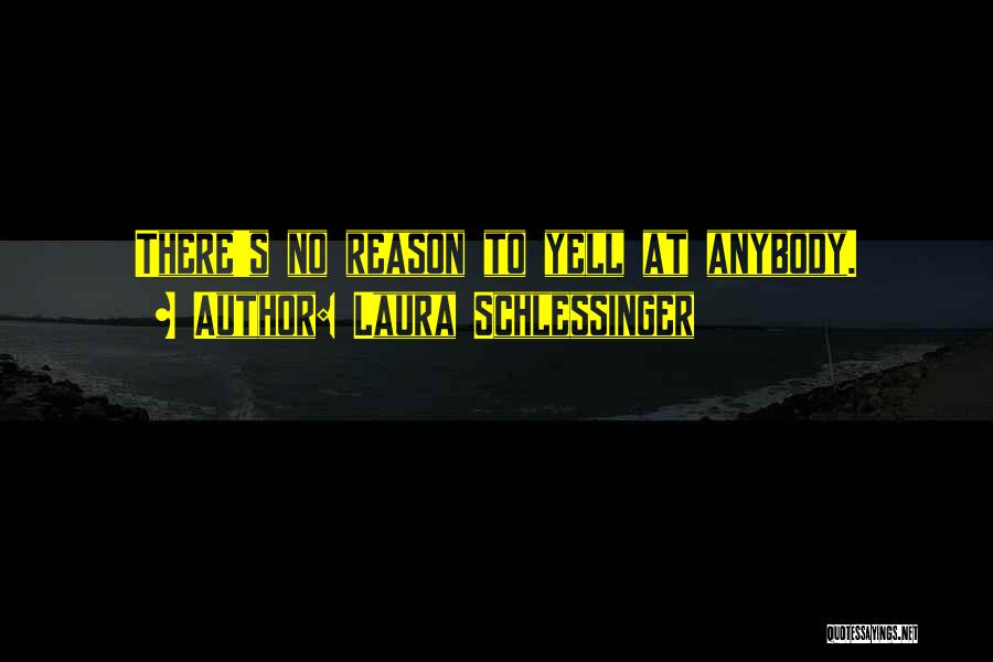 Laura Schlessinger Quotes: There's No Reason To Yell At Anybody.