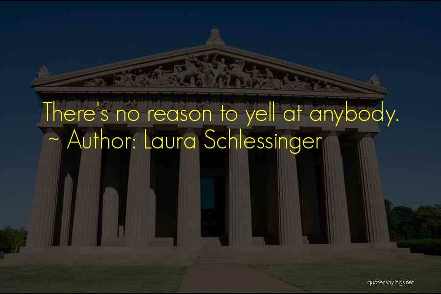 Laura Schlessinger Quotes: There's No Reason To Yell At Anybody.