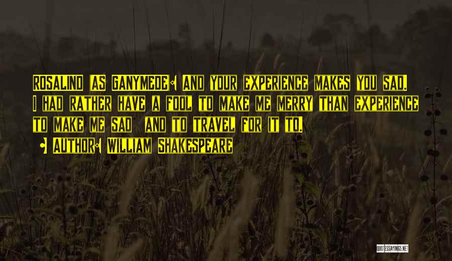 William Shakespeare Quotes: Rosalind (as Ganymede): And Your Experience Makes You Sad. I Had Rather Have A Fool To Make Me Merry Than