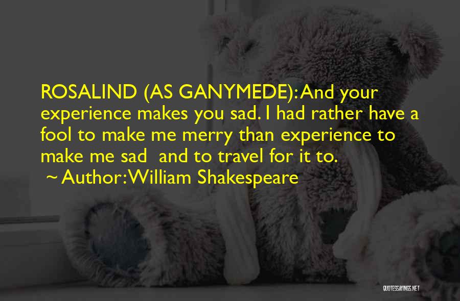William Shakespeare Quotes: Rosalind (as Ganymede): And Your Experience Makes You Sad. I Had Rather Have A Fool To Make Me Merry Than