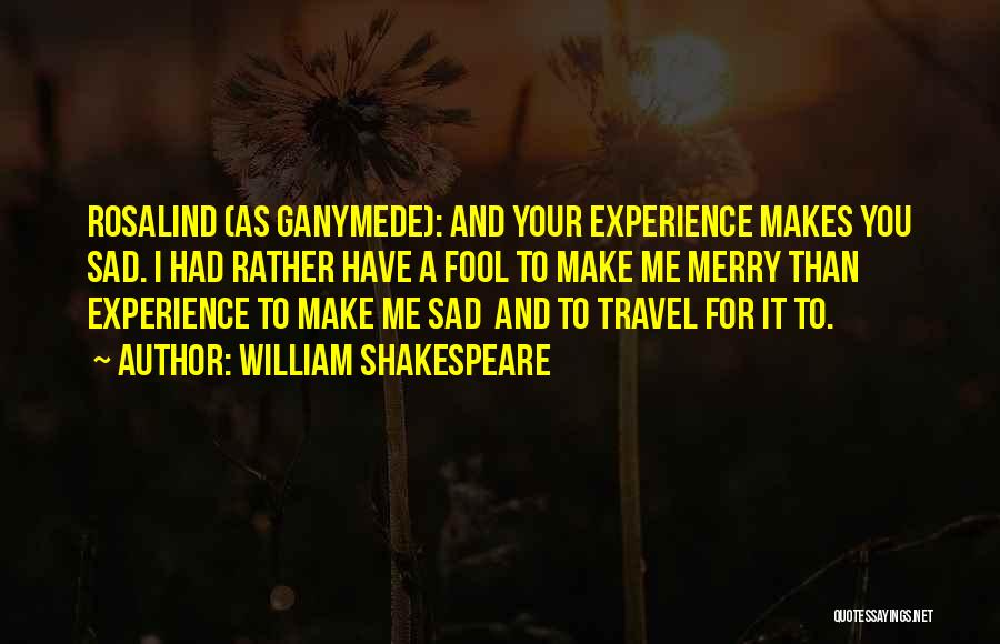 William Shakespeare Quotes: Rosalind (as Ganymede): And Your Experience Makes You Sad. I Had Rather Have A Fool To Make Me Merry Than