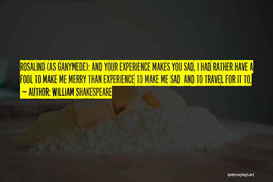 William Shakespeare Quotes: Rosalind (as Ganymede): And Your Experience Makes You Sad. I Had Rather Have A Fool To Make Me Merry Than