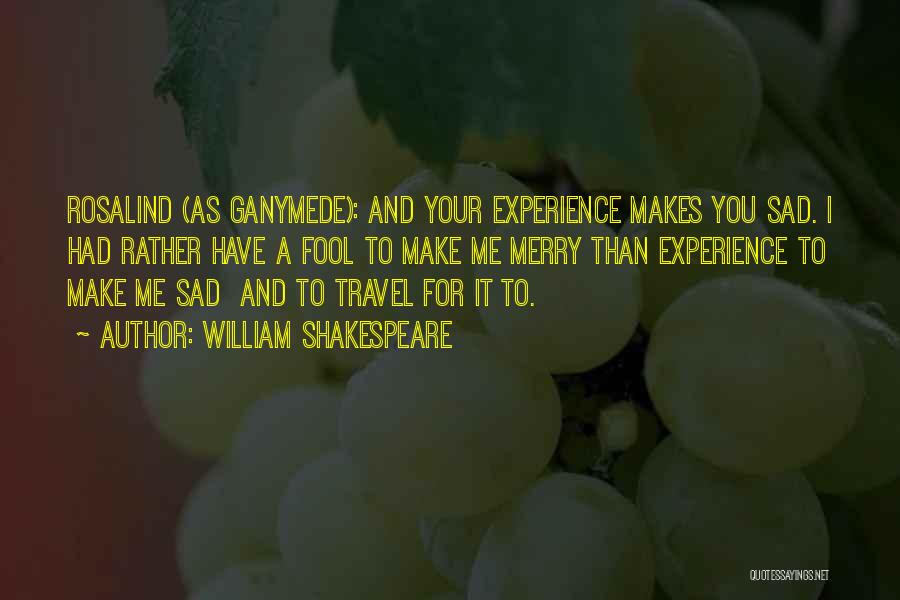 William Shakespeare Quotes: Rosalind (as Ganymede): And Your Experience Makes You Sad. I Had Rather Have A Fool To Make Me Merry Than