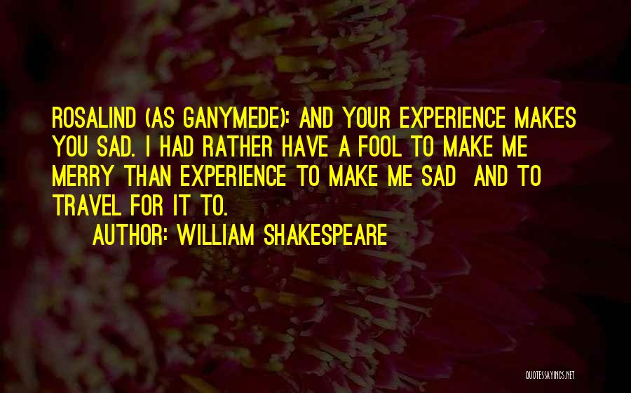 William Shakespeare Quotes: Rosalind (as Ganymede): And Your Experience Makes You Sad. I Had Rather Have A Fool To Make Me Merry Than