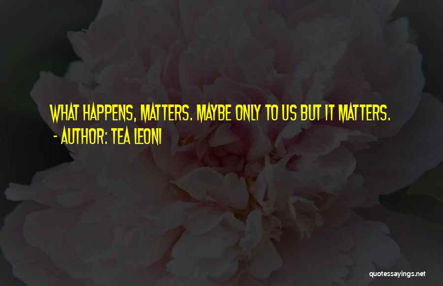 Tea Leoni Quotes: What Happens, Matters. Maybe Only To Us But It Matters.