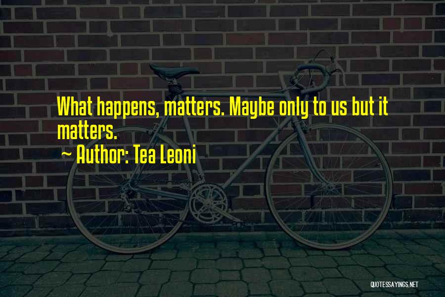 Tea Leoni Quotes: What Happens, Matters. Maybe Only To Us But It Matters.
