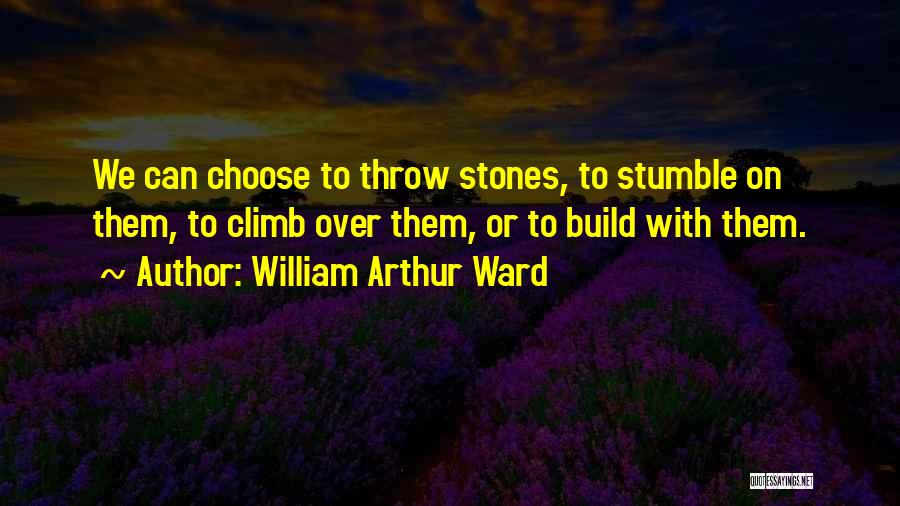 William Arthur Ward Quotes: We Can Choose To Throw Stones, To Stumble On Them, To Climb Over Them, Or To Build With Them.