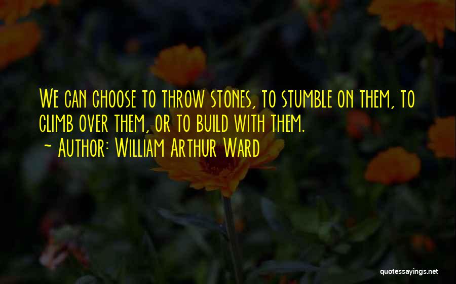 William Arthur Ward Quotes: We Can Choose To Throw Stones, To Stumble On Them, To Climb Over Them, Or To Build With Them.