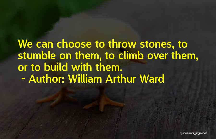 William Arthur Ward Quotes: We Can Choose To Throw Stones, To Stumble On Them, To Climb Over Them, Or To Build With Them.