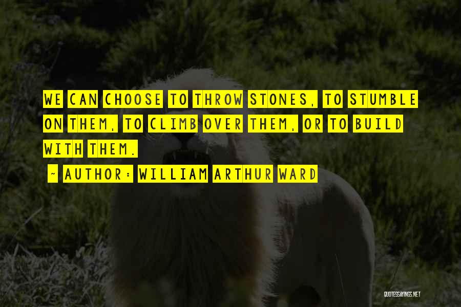 William Arthur Ward Quotes: We Can Choose To Throw Stones, To Stumble On Them, To Climb Over Them, Or To Build With Them.
