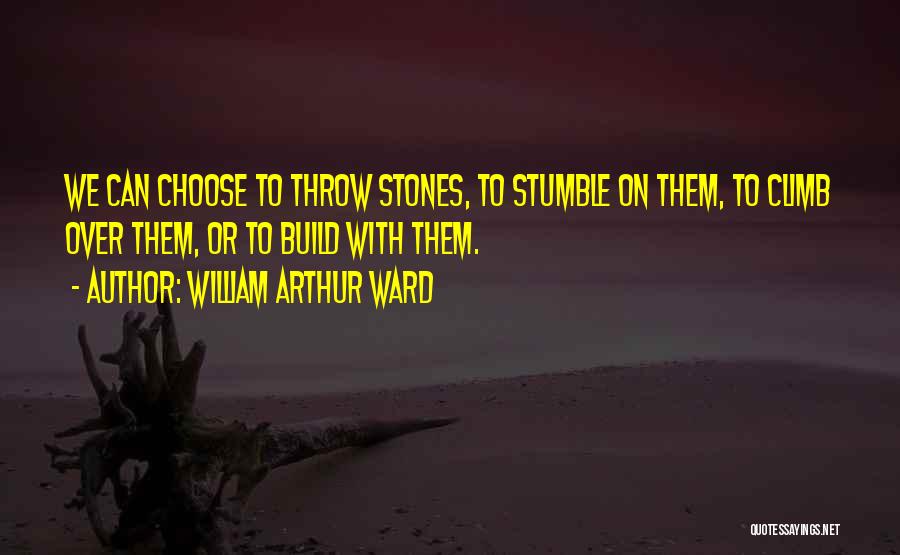 William Arthur Ward Quotes: We Can Choose To Throw Stones, To Stumble On Them, To Climb Over Them, Or To Build With Them.