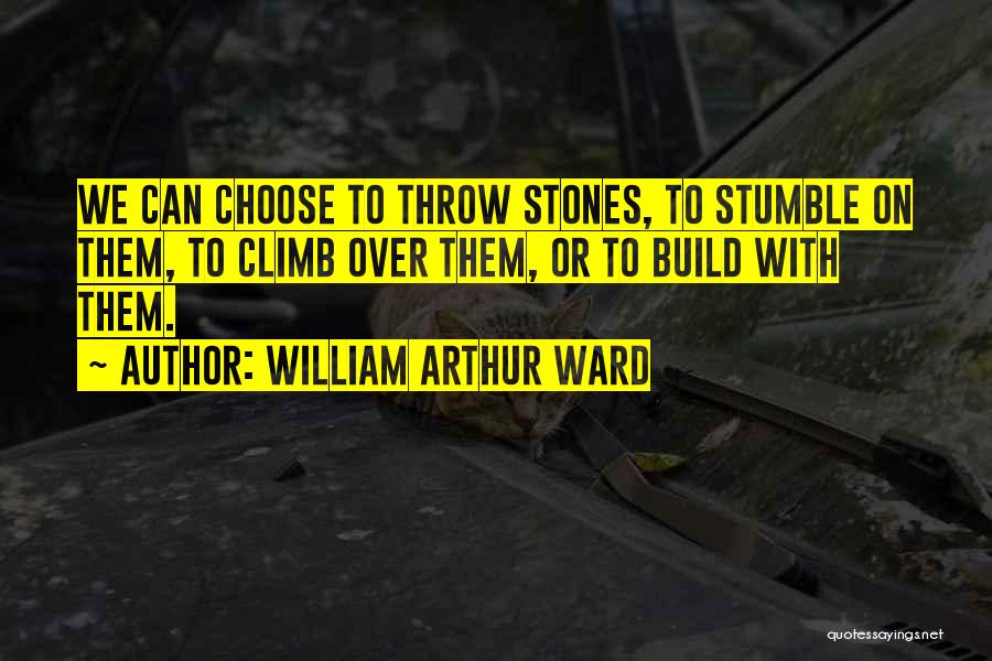 William Arthur Ward Quotes: We Can Choose To Throw Stones, To Stumble On Them, To Climb Over Them, Or To Build With Them.