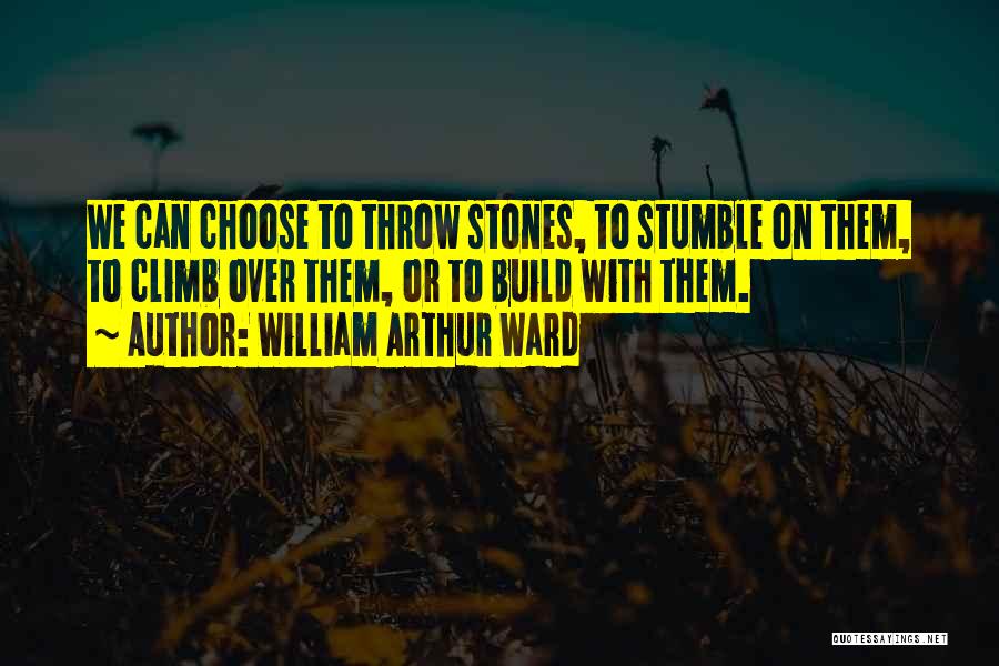 William Arthur Ward Quotes: We Can Choose To Throw Stones, To Stumble On Them, To Climb Over Them, Or To Build With Them.