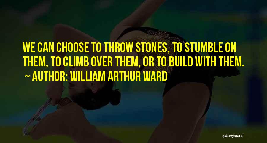 William Arthur Ward Quotes: We Can Choose To Throw Stones, To Stumble On Them, To Climb Over Them, Or To Build With Them.