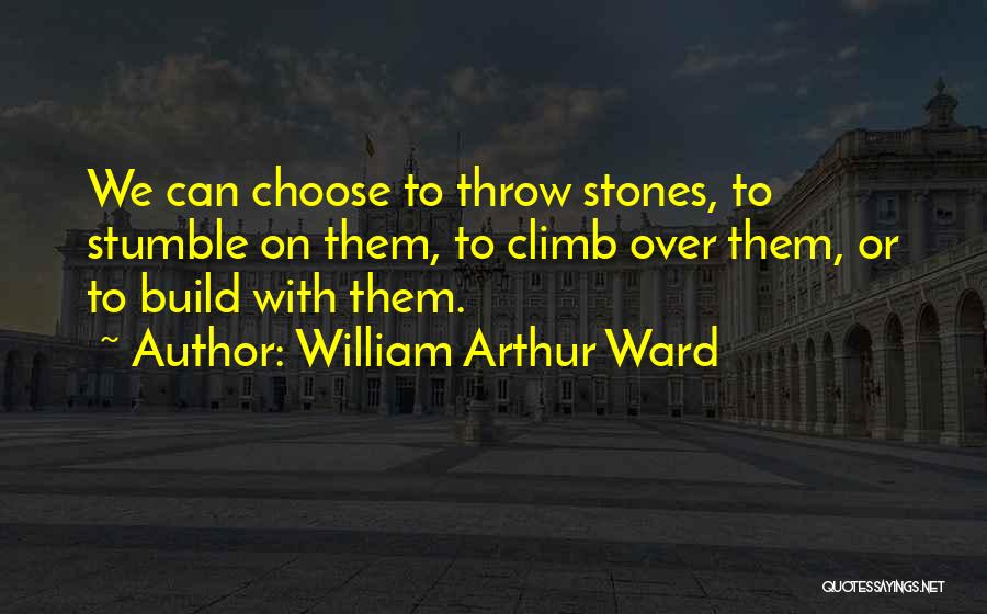 William Arthur Ward Quotes: We Can Choose To Throw Stones, To Stumble On Them, To Climb Over Them, Or To Build With Them.