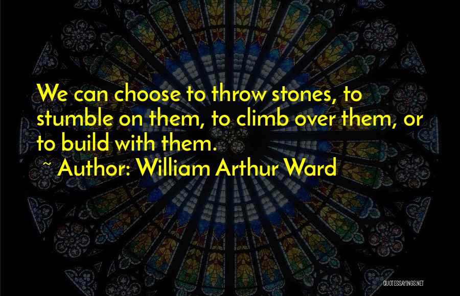 William Arthur Ward Quotes: We Can Choose To Throw Stones, To Stumble On Them, To Climb Over Them, Or To Build With Them.