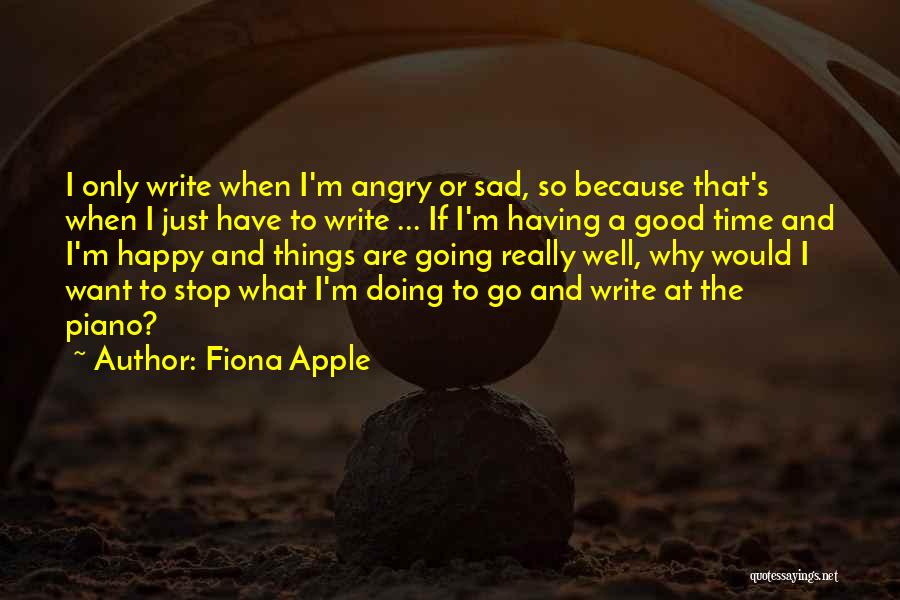 Fiona Apple Quotes: I Only Write When I'm Angry Or Sad, So Because That's When I Just Have To Write ... If I'm