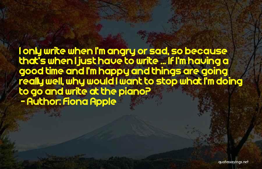 Fiona Apple Quotes: I Only Write When I'm Angry Or Sad, So Because That's When I Just Have To Write ... If I'm