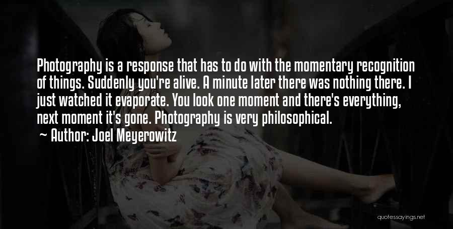 Joel Meyerowitz Quotes: Photography Is A Response That Has To Do With The Momentary Recognition Of Things. Suddenly You're Alive. A Minute Later