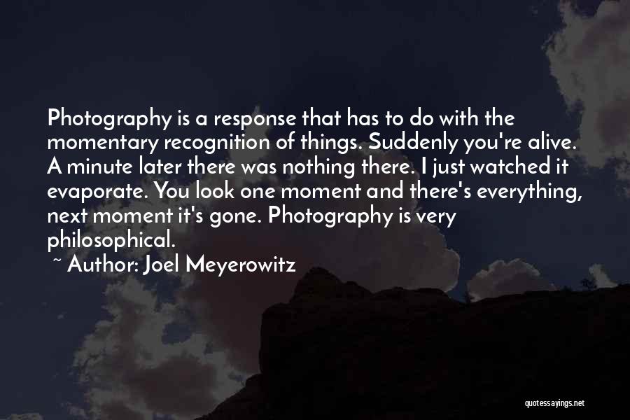 Joel Meyerowitz Quotes: Photography Is A Response That Has To Do With The Momentary Recognition Of Things. Suddenly You're Alive. A Minute Later