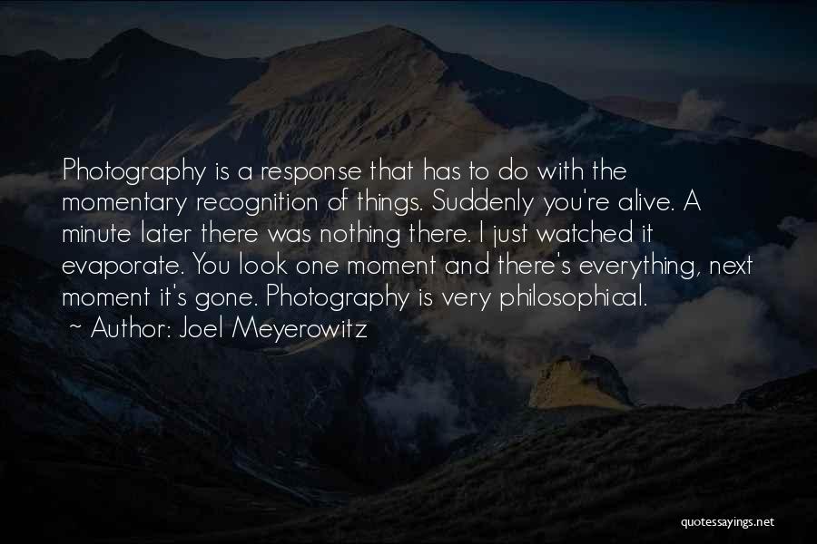 Joel Meyerowitz Quotes: Photography Is A Response That Has To Do With The Momentary Recognition Of Things. Suddenly You're Alive. A Minute Later