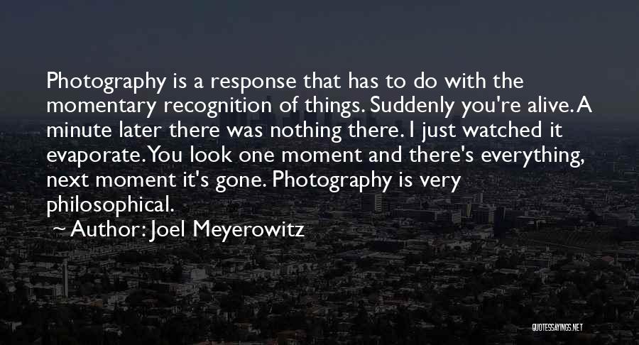 Joel Meyerowitz Quotes: Photography Is A Response That Has To Do With The Momentary Recognition Of Things. Suddenly You're Alive. A Minute Later