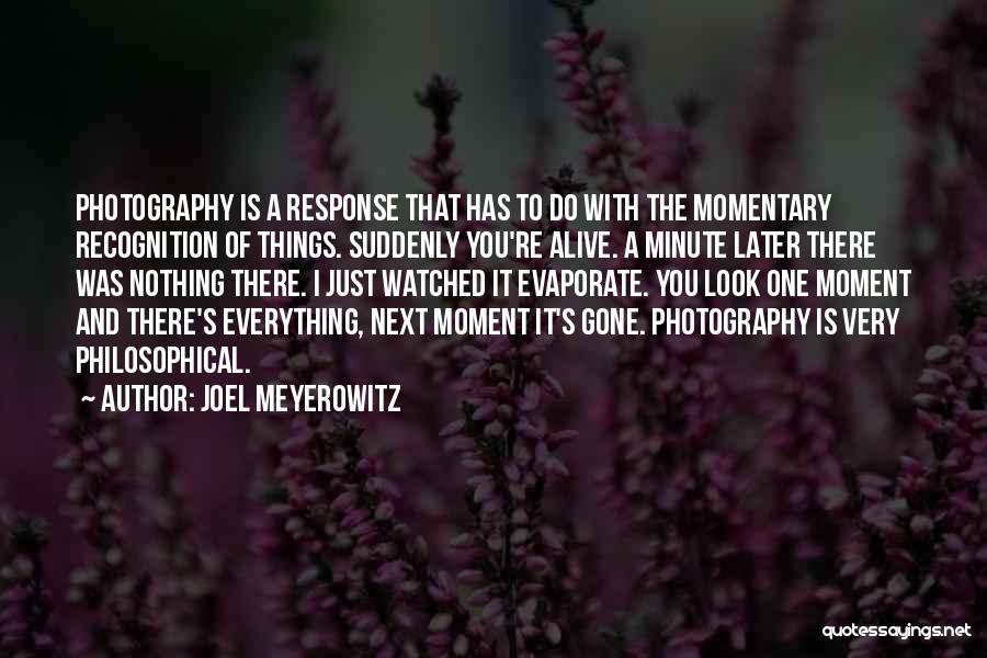 Joel Meyerowitz Quotes: Photography Is A Response That Has To Do With The Momentary Recognition Of Things. Suddenly You're Alive. A Minute Later
