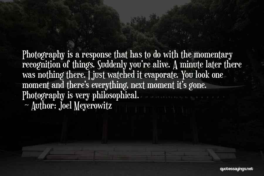 Joel Meyerowitz Quotes: Photography Is A Response That Has To Do With The Momentary Recognition Of Things. Suddenly You're Alive. A Minute Later