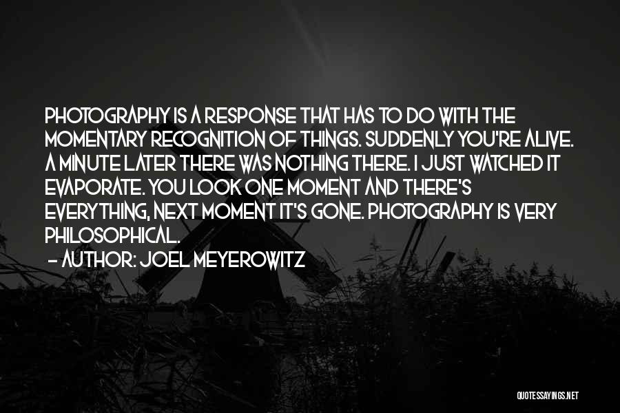Joel Meyerowitz Quotes: Photography Is A Response That Has To Do With The Momentary Recognition Of Things. Suddenly You're Alive. A Minute Later