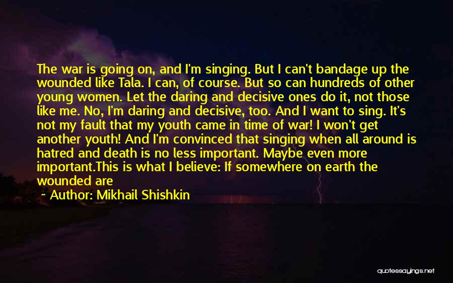 Mikhail Shishkin Quotes: The War Is Going On, And I'm Singing. But I Can't Bandage Up The Wounded Like Tala. I Can, Of