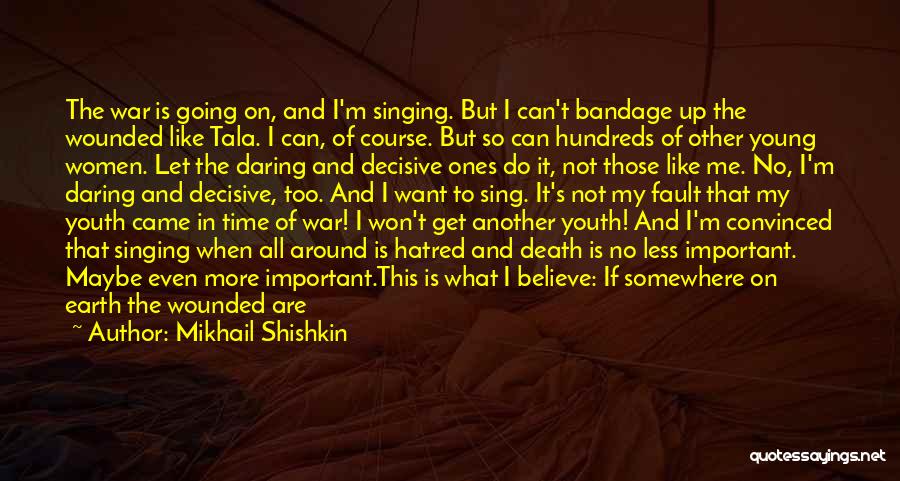 Mikhail Shishkin Quotes: The War Is Going On, And I'm Singing. But I Can't Bandage Up The Wounded Like Tala. I Can, Of